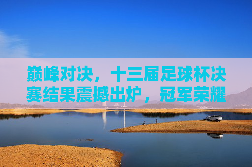 巅峰对决，十三届足球杯决赛结果震撼出炉，冠军荣耀加冕