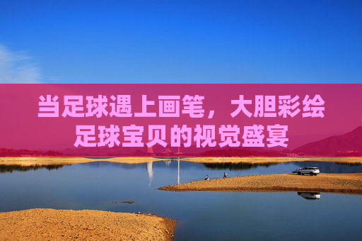 当足球遇上画笔,大胆彩绘足球宝贝的视觉盛宴