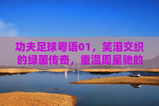 功夫足球粤语01，笑泪交织的绿茵传奇，重温周星驰的巅峰之作