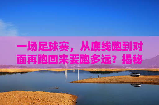 一场足球赛,从底线跑到对面再跑回来要跑多远?揭秘足球场来回的极限