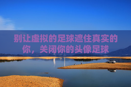 别让虚拟的足球遮住真实的你,关闭你的头像足球