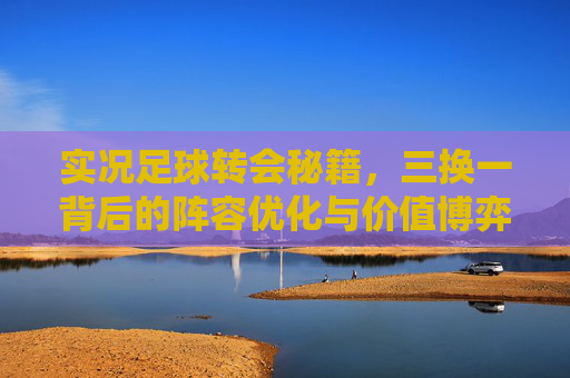 实况足球转会秘籍,三换一背后的阵容优化与价值博弈
