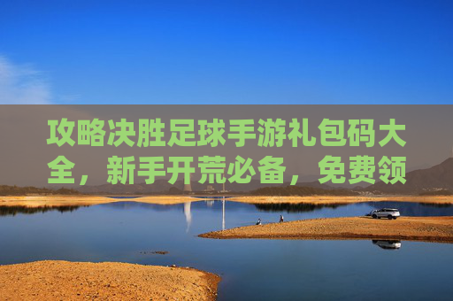 攻略决胜足球手游礼包码大全,新手开荒必备,免费领S级球员与海量金币!