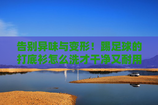 告别异味与变形!踢足球的打底衫怎么洗才干净又耐用?