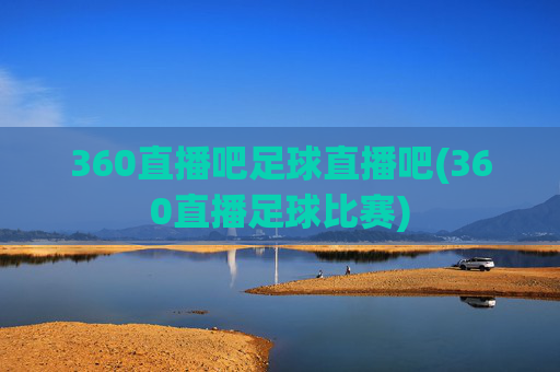 360直播吧足球直播吧(360直播足球比赛)
