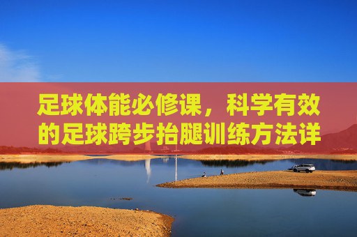 足球体能必修课,科学有效的足球跨步抬腿训练方法详解