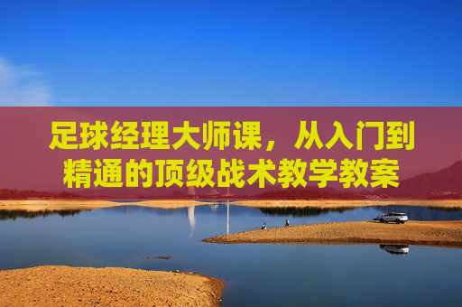 足球经理大师课，从入门到精通的顶级战术教学教案