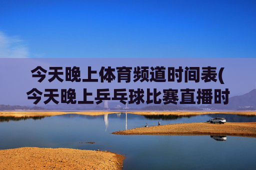 今天晚上体育频道时间表(今天晚上乒乓球比赛直播时间表)
