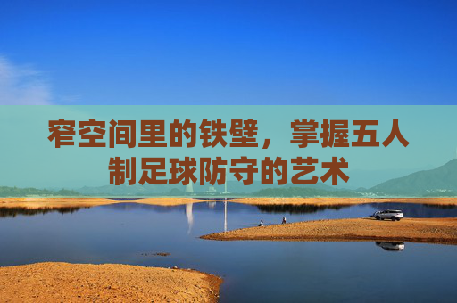 窄空间里的铁壁，掌握五人制足球防守的艺术