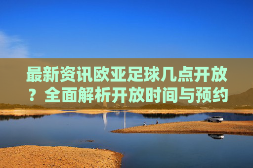 最新资讯欧亚足球几点开放？全面解析开放时间与预约攻略