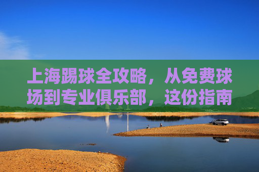 上海踢球全攻略，从免费球场到专业俱乐部，这份指南请收好！