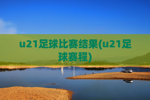 u21足球比赛结果(u21足球赛程)