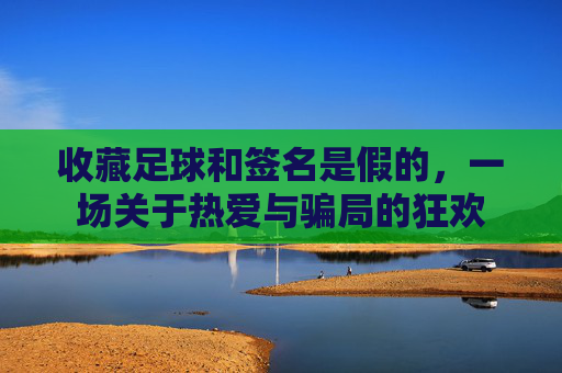 收藏足球和签名是假的,一场关于热爱与骗局的狂欢