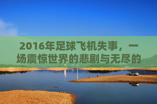 2016年足球飞机失事,一场震惊世界的悲剧与无尽的哀思