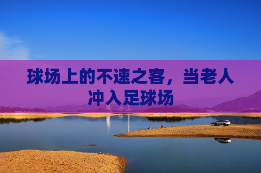 球场上的不速之客,当老人冲入足球场