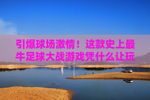 引爆球场激情！这款史上最牛足球大战游戏凭什么让玩家疯狂？