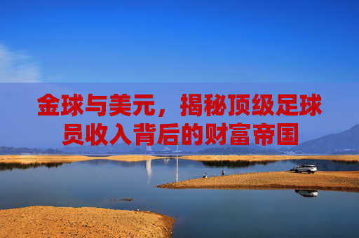 金球与美元,揭秘顶级足球员收入背后的财富帝国