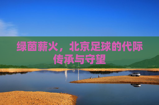 绿茵薪火，北京足球的代际传承与守望