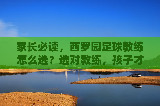 家长必读，西罗园足球教练怎么选？选对教练，孩子才能爱上足球