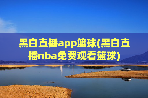 黑白直播app篮球(黑白直播nba免费观看篮球)