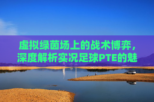 虚拟绿茵场上的战术博弈，深度解析实况足球PTE的魅力与精髓