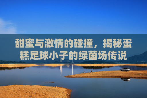 甜蜜与激情的碰撞，揭秘蛋糕足球小子的绿茵场传说