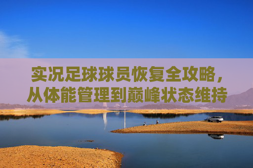 实况足球球员恢复全攻略，从体能管理到巅峰状态维持