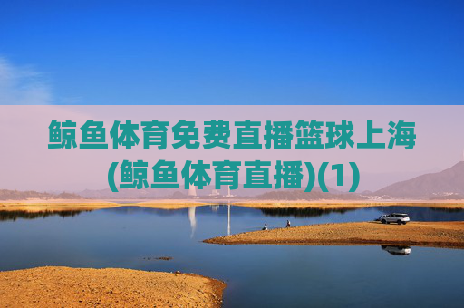 鲸鱼体育免费直播篮球上海(鲸鱼体育直播)(1)