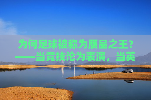 为何足球被称为赝品之王?——当竞技沦为表演,当英雄变成商品
