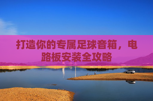 打造你的专属足球音箱,电路板安装全攻略
