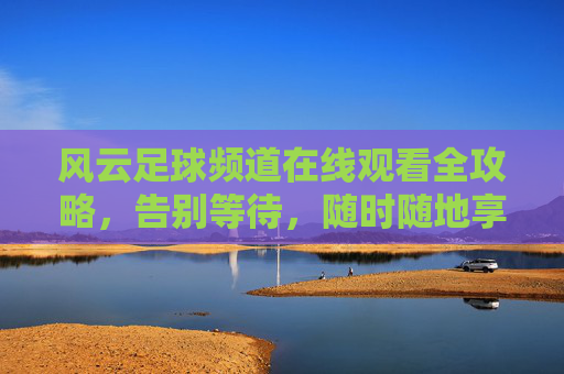风云足球频道在线观看全攻略,告别等待,随时随地享受激情赛事