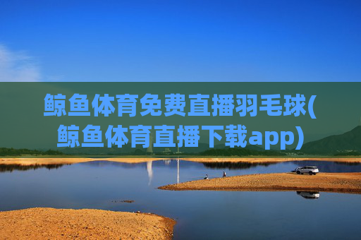 鲸鱼体育免费直播羽毛球(鲸鱼体育直播下载app)
