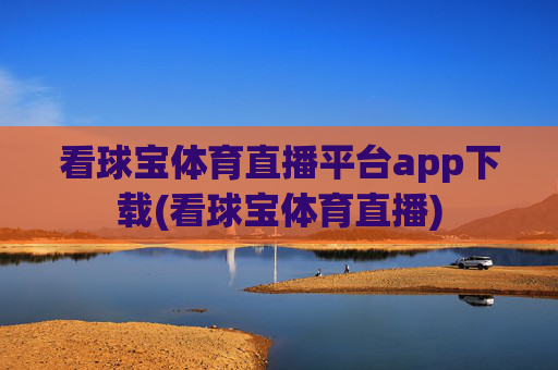 看球宝体育直播平台app下载(看球宝体育直播)