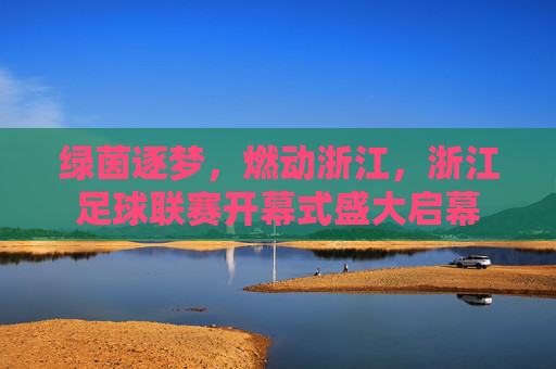 绿茵逐梦，燃动浙江，浙江足球联赛开幕式盛大启幕