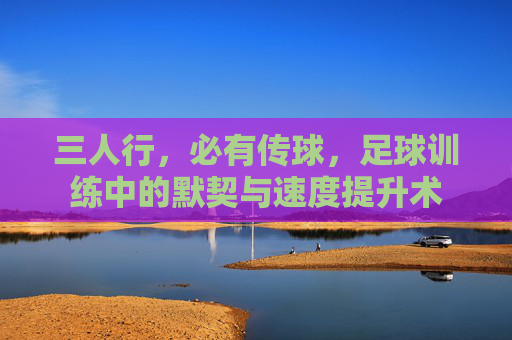 三人行，必有传球，足球训练中的默契与速度提升术
