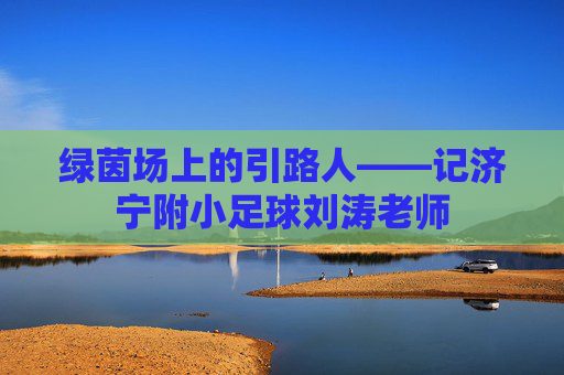 绿茵场上的引路人——记济宁附小足球刘涛老师