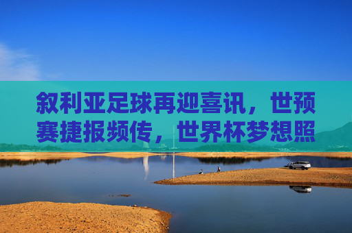 叙利亚足球再迎喜讯，世预赛捷报频传，世界杯梦想照进现实