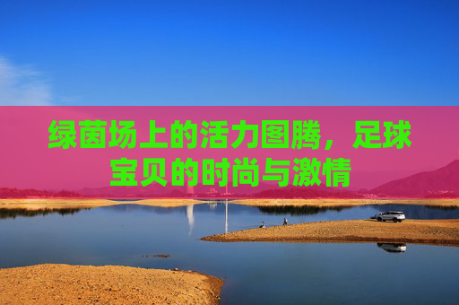 绿茵场上的活力图腾，足球宝贝的时尚与激情