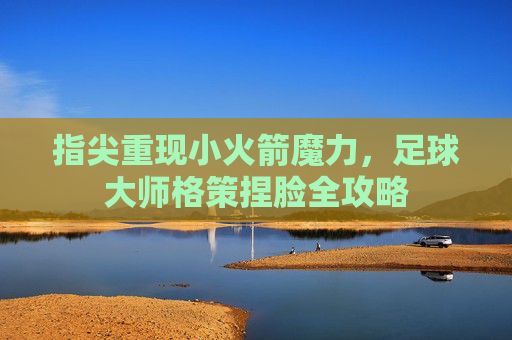 指尖重现小火箭魔力，足球大师格策捏脸全攻略