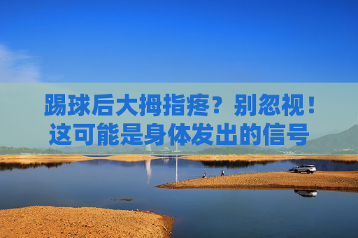 踢球后大拇指疼?别忽视!这可能是身体发出的信号