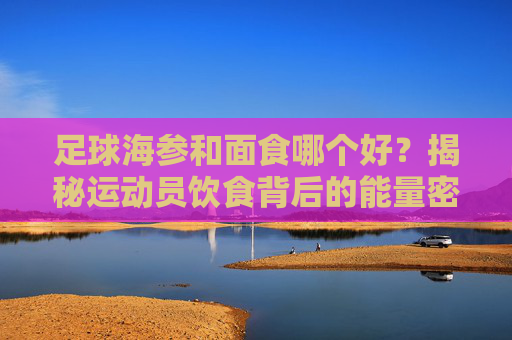 足球海参和面食哪个好？揭秘运动员饮食背后的能量密码