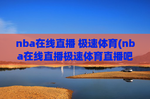 nba在线直播 极速体育(nba在线直播极速体育直播吧)
