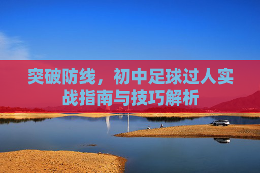 突破防线，初中足球过人实战指南与技巧解析