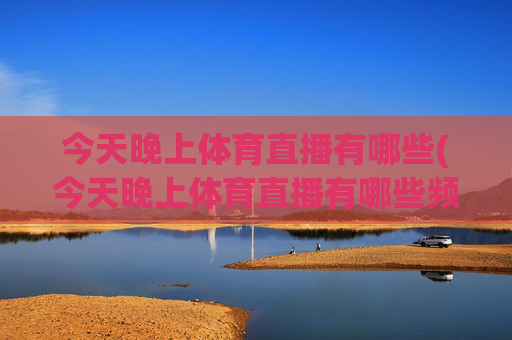 今天晚上体育直播有哪些(今天晚上体育直播有哪些频道)