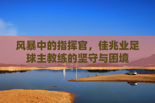 风暴中的指挥官,佳兆业足球主教练的坚守与困境