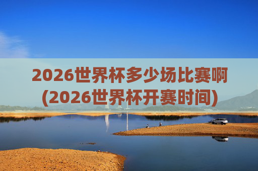 2026世界杯多少场比赛啊(2026世界杯开赛时间)