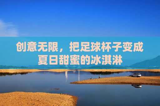 创意无限，把足球杯子变成夏日甜蜜的冰淇淋