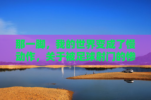那一脚，我的世界变成了慢动作，关于被足球射门的惨痛回忆