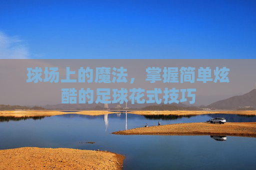球场上的魔法,掌握简单炫酷的足球花式技巧
