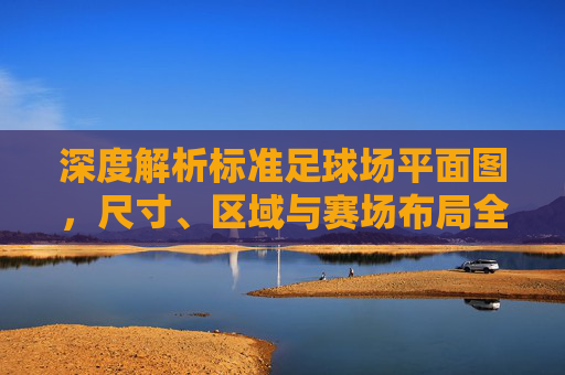 深度解析标准足球场平面图,尺寸、区域与赛场布局全指南